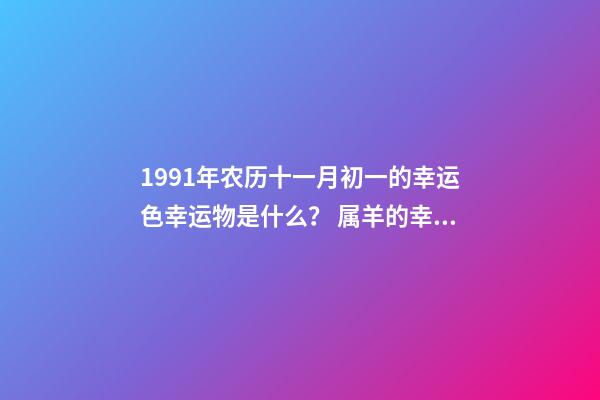 1991年农历十一月初一的幸运色幸运物是什么？ 属羊的幸运色是什么颜色-第1张-观点-玄机派